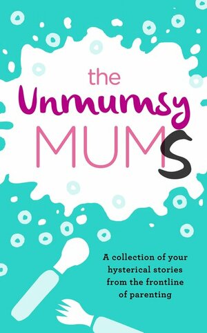 The Unmumsy Mums: A Collection of Your Hysterical Stories from the Frontline of Parenting by Sarah Turner