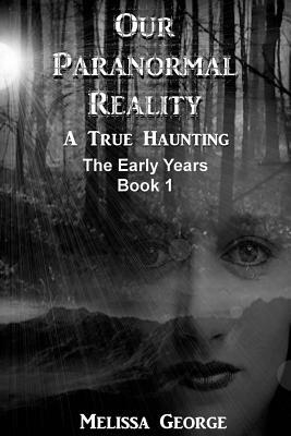 Our Paranormal Reality. a True Haunting. Book 1 by Melissa George