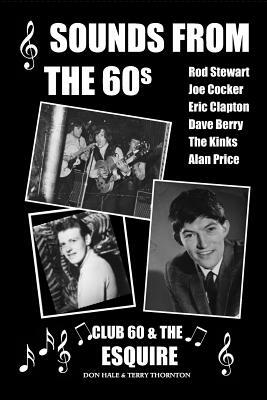 Sounds From The 60s - Club 60 & The Esquire: Behind the scenes during the great days of 60s rock n' roll, blues, pop and jazz by Don Hale, Terry Thornton