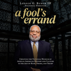A Fool's Errand: Creating the National Museum of African American History and Culture in the Age of Bush, Obama, and Trump by Lonnie G. Bunch