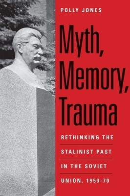 Myth, Memory, Trauma: Rethinking the Stalinist Past in the Soviet Union, 1953-70 by Polly Jones