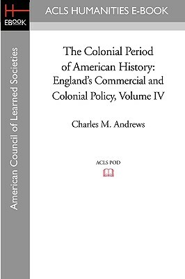 The Colonial Period of American History: England's Commercial and Colonial Policy Volume IV by Charles M. Andrews