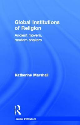 Global Institutions of Religion: Ancient Movers, Modern Shakers by Katherine Marshall