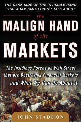 The Malign Hand of the Markets: The Insidious Forces on Wall Street That Are Destroying Financial Markets - And What We Can Do about It by John Staddon