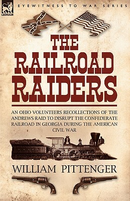 The Railroad Raiders: an Ohio Volunteers Recollections of the Andrews Raid to Disrupt the Confederate Railroad in Georgia During the America by William Pittenger