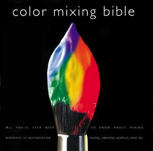 Color Mixing Bible: All You'll Ever Need to Know about Mixing Pigments in Oil, Acrylic, Watercolor, Gouache, Soft Pastel, Pencil, and Ink by 