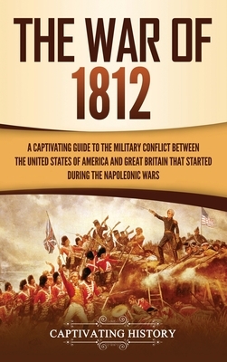 The War of 1812: A Captivating Guide to the Military Conflict between the United States of America and Great Britain That Started durin by Captivating History