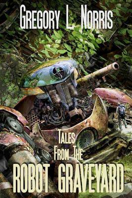 Tales From the Robot Graveyard by Gregory L. Norris