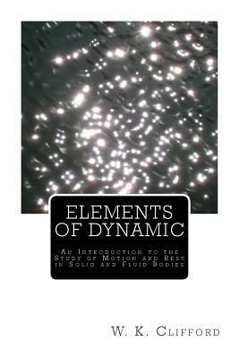 Elements of Dynamic: An Introduction to the Study of Motion and Rest in Solid and Fluid Bodies by W. K. Clifford