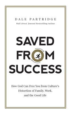 Saved from Success: How God Can Free You from Culture's Distortion of Family, Work, and the Good Life by Dale Partridge