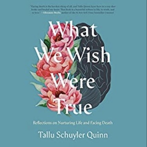 What We Wish Were True: Reflections on Nurturing Life and Facing Death by Tallu Quinn
