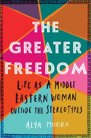 The Greater Freedom: Life as a Middle Eastern Woman Outside the Stereotypes by Alya Mooro