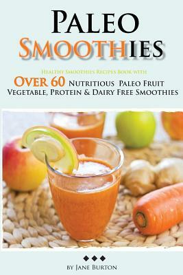 Paleo Smoothies: Healthy Smoothie Recipes Book with Over 60 Nutritious Paleo Fruit, Vegetable, Protein and Dairy Free Smoothies by Jane Burton
