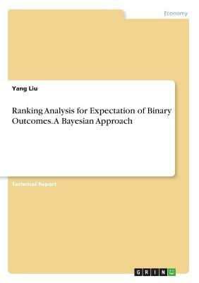 Ranking Analysis for Expectation of Binary Outcomes. A Bayesian Approach by Yang Liu