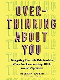 Overthinking About You: Navigating Romantic Relationships When You Have Anxiety, OCD, and/or Depression by Allison Raskin