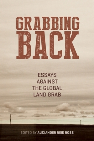 Grabbing Back: Essays Against the Global Land Grab by Alexander Reid Ross
