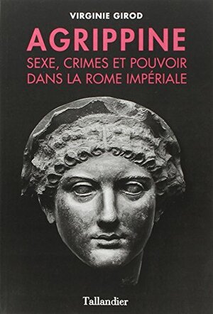 AGRIPPINE : SEXE, CRIMES ET POUVOIR DANS LA ROME ANTIQUE by Virginie Girod