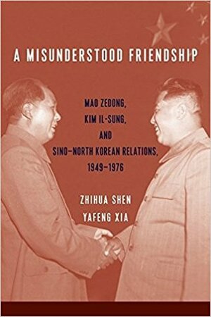 A Misunderstood Friendship: Mao Zedong, Kim Il-Sung, and Sino-North Korean Relations, 1949-1976 by Zhihua Shen