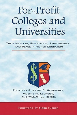 For-Profit Colleges and Universities: Their Markets, Regulation, Performance, and Place in Higher Education by William G. Tierney, Vicente M. Lechuga, Marc Tucker, Guilbert C. Hentschke