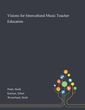 Visions for Intercultural Music Teacher Education by Sidsel Karlsen, Heidi Partti, Heidi Westerlund