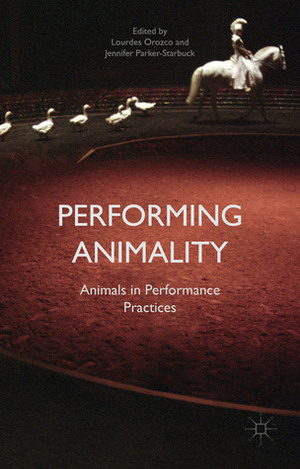 Performing Animality: Animals in Performance Practices by Lourdes Orozco, Jennifer Parker-Starbuck