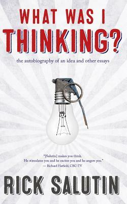 What Was I Thinking?: The Autobiography of an Idea and Other Essays by Rick Salutin