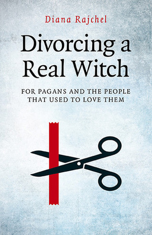 Divorcing a Real Witch: For Pagans and the People That Used to Love Them by Diana Rajchel