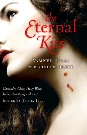 The Eternal Kiss: Vampire Tales of Blood and Desire by Cecil Castellucci, Holly Black, Sarah Rees Brennan, Cassandra Clare, Debbie Viguié, Kelley Armstrong, Nancy Holder, Libba Bray, Rachel Caine, Trisha Telep, Karen Mahoney, Maria V. Snyder, Dina James, Melissa de la Cruz