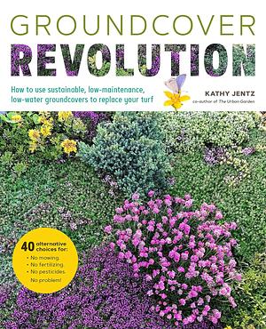 Groundcover Revolution: How to Use Sustainable, Low-maintenance, Low-water Groundcovers to Replace Your Turf - 40 Alternative Choices For: - No Mowing. - No Fertilizing. - No Pesticides. - No Problem! by Kathy Jentz