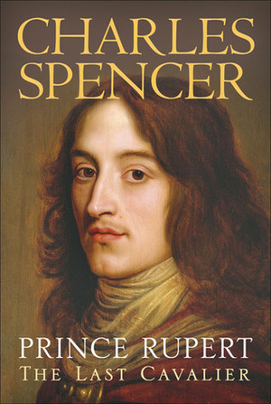 Prince Rupert: The Last Cavalier by Charles Spencer