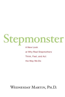 Stepmonster: A New Look at Why Real Stepmothers Think, Feel, and Act the Way We Do by Wednesday Martin Ph. D.