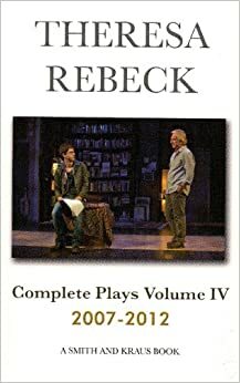 Complete Plays Volume IV 2007-2012 by Theresa Rebeck