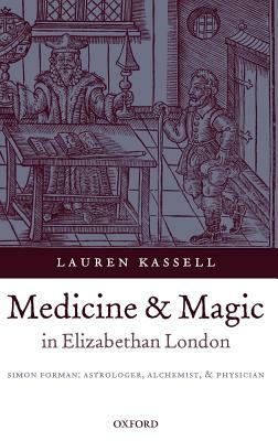 Medicine and Magic in Elizabethan London: Simon Forman: Astrologer, Alchemist, and Physician by Lauren Kassell