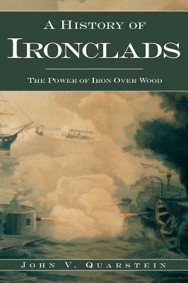 A History of Ironclads: The Power of Iron Over Wood by John V. Quarstein