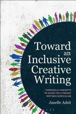 Toward an Inclusive Creative Writing: Threshold Concepts to Guide the Literary Writing Curriculum by Janelle Adsit