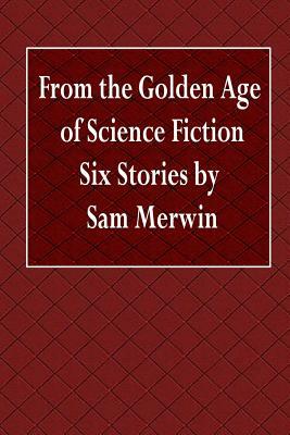 From the Golden Age of Science Fiction Six Stories by Sam Merwin by Sam Merwin