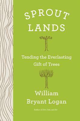 Sprout Lands: Tending the Endless Gift of Trees by William Bryant Logan