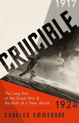 Crucible: The Long End of the Great War and the Birth of a New World, 1917-1924 by Charles Emmerson