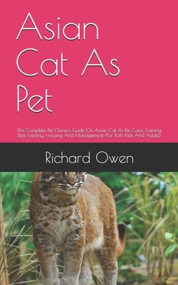 Asian Cat As Pet: The Complete Guide on Asian Cat care, Diet, Housing and feeding (For Both Kids And Adults) by Richard Owen