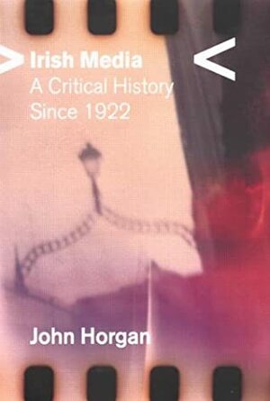 Irish Media: A Critical History since 1922 by John Horgan