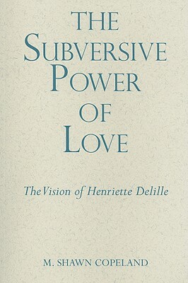 The Subversive Power of Love: The Vision of Henriette Delille by M. Shawn Copeland