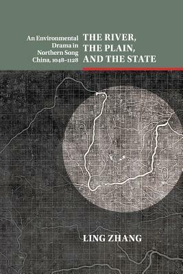 The River, the Plain, and the State: An Environmental Drama in Northern Song China, 1048-1128 by Ling Zhang