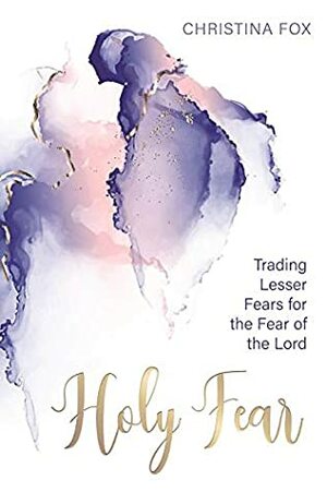 A Holy Fear: Trading Lesser Fears for the Fear of the Lord by Christina Fox