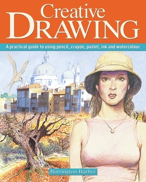 Creative Drawing: A Practical Guide to Using Pencil, Crayon, Pastel, Ink and Watercolour by Barrington Barber