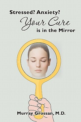 Stressed? Anxiety? Your Cure is in the Mirror by Murray Grossan