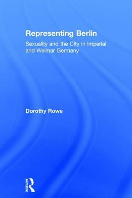 Representing Berlin: Sexuality and the City in Imperial and Weimar Germany by Dorothy Rowe