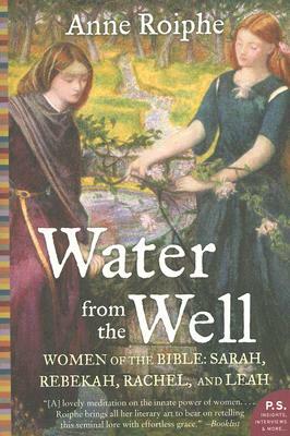 Water from the Well: Women of the Bible: Sarah, Rebekah, Rachel, and Leah by Anne Roiphe