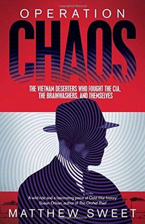 Operation Chaos: The Vietnam Deserters Who Fought the CIA, the Brainwashers, and Themselves by Matthew Sweet