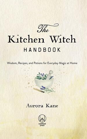 The Kitchen Witch Handbook: Wisdom, Recipes, and Potions for Everyday Magic at Home by Aurora Kane