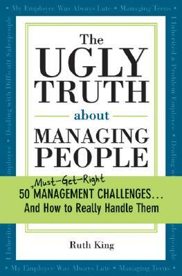 The Ugly Truth about Managing People: 50 (Must-Get-Right) Management Challenges...and How to Really Handle Them by Ruth King